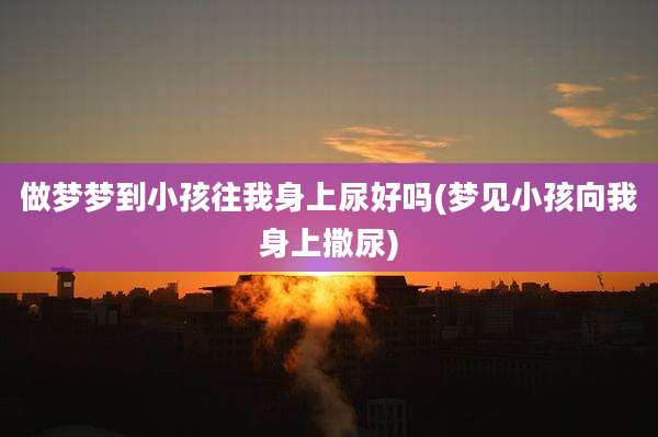 做梦梦到小孩往我身上尿好吗(梦见小孩向我身上撒尿)