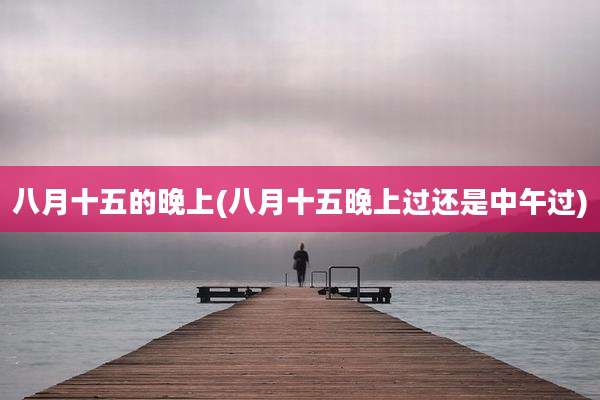 八月十五的晚上(八月十五晚上过还是中午过)