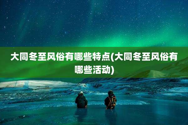 大同冬至风俗有哪些特点(大同冬至风俗有哪些活动)