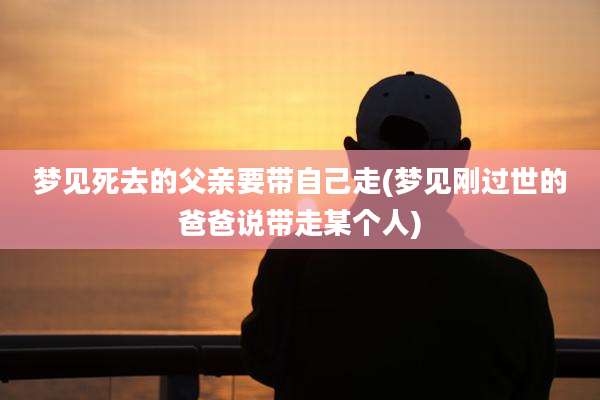 梦见死去的父亲要带自己走(梦见刚过世的爸爸说带走某个人)