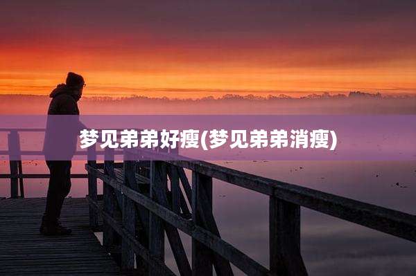 梦见弟弟好瘦(梦见弟弟消瘦)