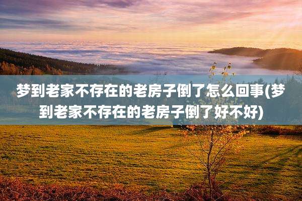 梦到老家不存在的老房子倒了怎么回事(梦到老家不存在的老房子倒了好不好)