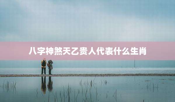 八字神煞天乙贵人代表什么生肖