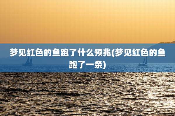 梦见红色的鱼跑了什么预兆(梦见红色的鱼跑了一条)