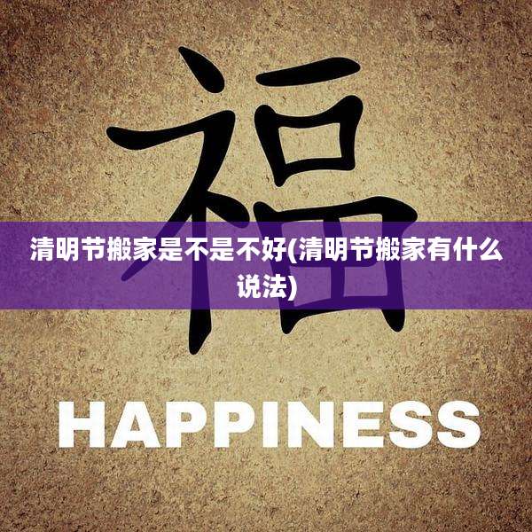 清明节搬家是不是不好(清明节搬家有什么说法)