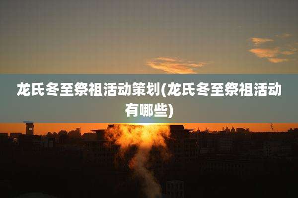 龙氏冬至祭祖活动策划(龙氏冬至祭祖活动有哪些)