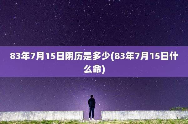 83年7月15日阴历是多少(83年7月15日什么命)