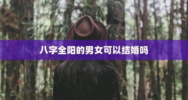 八字全阳的男女可以结婚吗