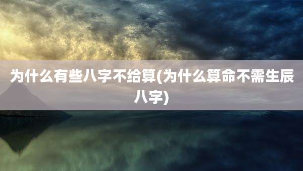 为什么有些八字不给算(为什么算命不需生辰八字)