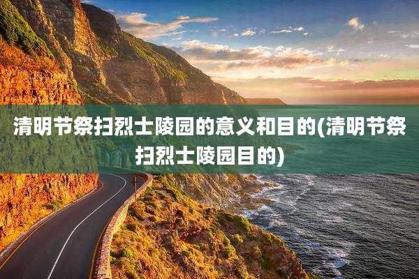 清明节祭扫烈士陵园的意义和目的(清明节祭扫烈士陵园目的)
