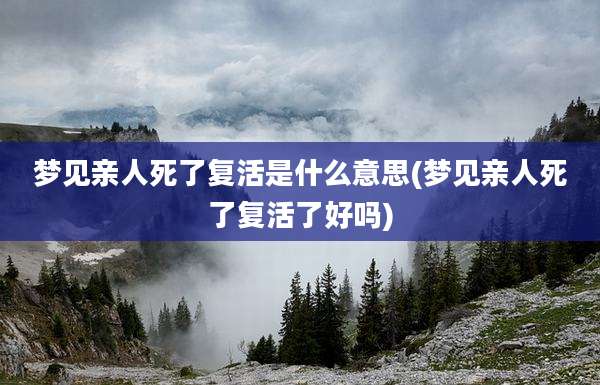 梦见亲人死了复活是什么意思(梦见亲人死了复活了好吗)