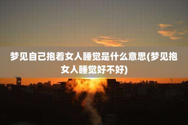 梦见自己抱着女人睡觉是什么意思(梦见抱女人睡觉好不好)