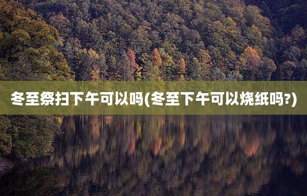 冬至祭扫下午可以吗(冬至下午可以烧纸吗?)