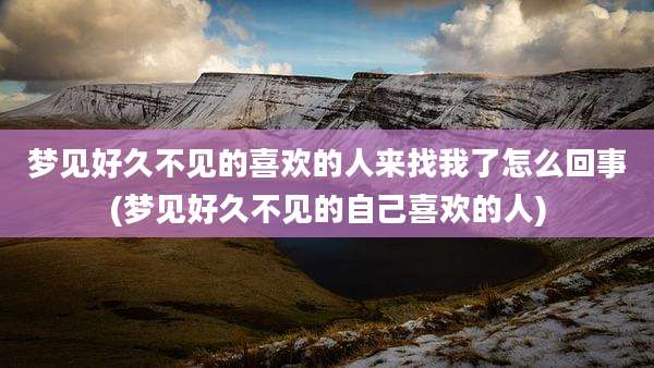 梦见好久不见的喜欢的人来找我了怎么回事(梦见好久不见的自己喜欢的人)