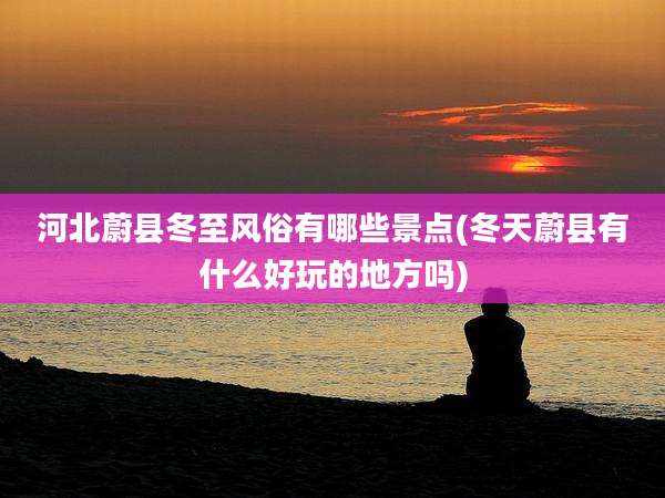 河北蔚县冬至风俗有哪些景点(冬天蔚县有什么好玩的地方吗)