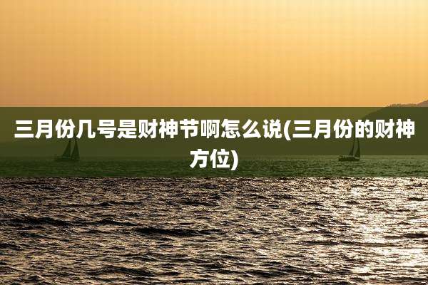 三月份几号是财神节啊怎么说(三月份的财神方位)