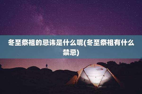 冬至祭祖的忌讳是什么呢(冬至祭祖有什么禁忌)