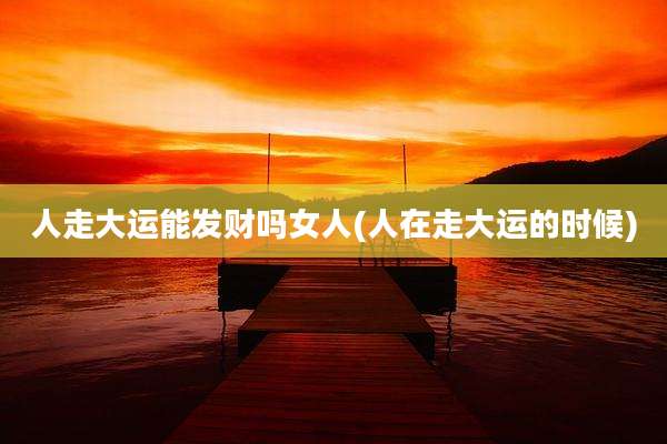 人走大运能发财吗女人(人在走大运的时候)