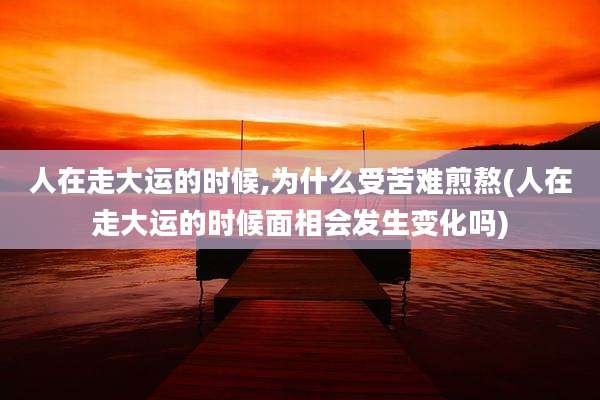 人在走大运的时候,为什么受苦难煎熬(人在走大运的时候面相会发生变化吗)