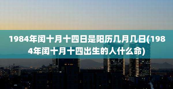 1984年闰十月十四日是阳历几月几日(1984年闰十月十四出生的人什么命)