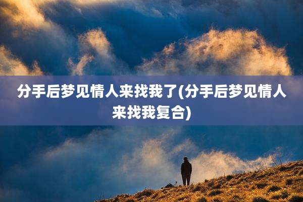 分手后梦见情人来找我了(分手后梦见情人来找我复合)