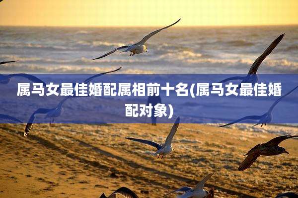 属马女最佳婚配属相前十名(属马女最佳婚配对象)