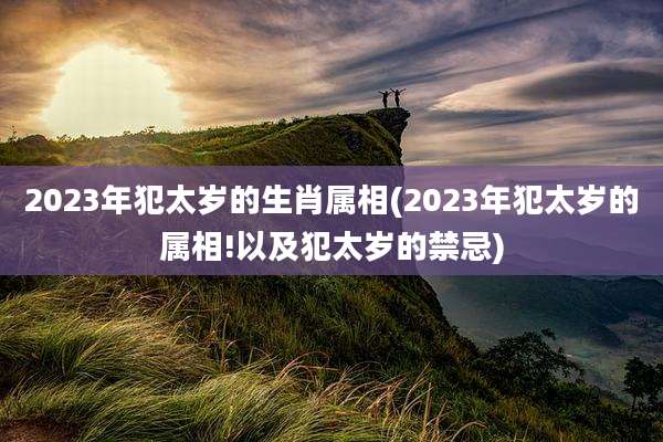 2023年犯太岁的生肖属相(2023年犯太岁的属相!以及犯太岁的禁忌)