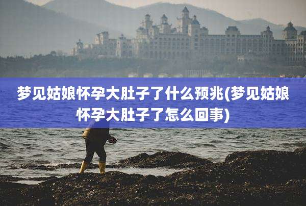 梦见姑娘怀孕大肚子了什么预兆(梦见姑娘怀孕大肚子了怎么回事)