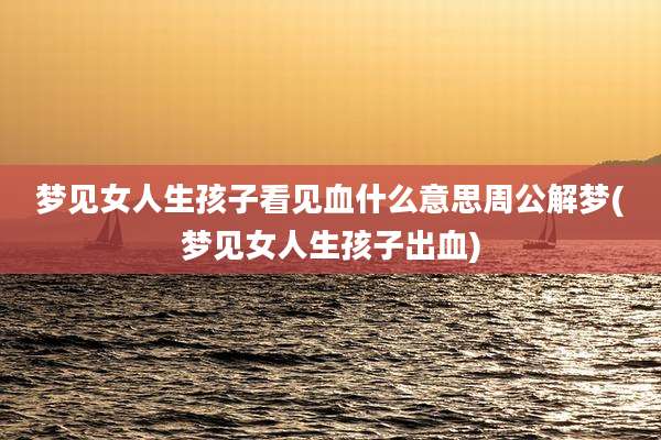 梦见女人生孩子看见血什么意思周公解梦(梦见女人生孩子出血)