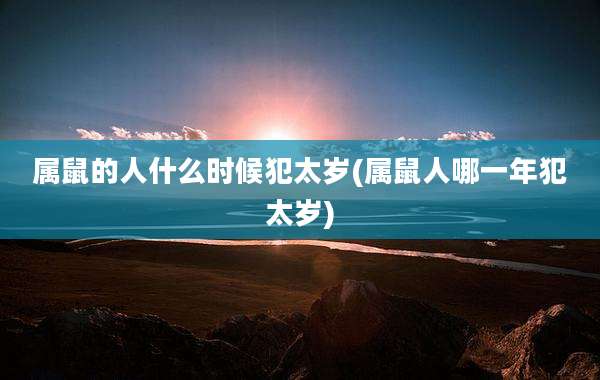 属鼠的人什么时候犯太岁(属鼠人哪一年犯太岁)