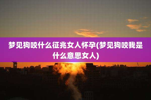 梦见狗咬什么征兆女人怀孕(梦见狗咬我是什么意思女人)