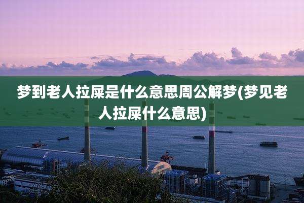 梦到老人拉屎是什么意思周公解梦(梦见老人拉屎什么意思)