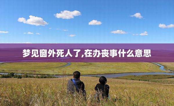 梦见窗外死人了,在办丧事什么意思