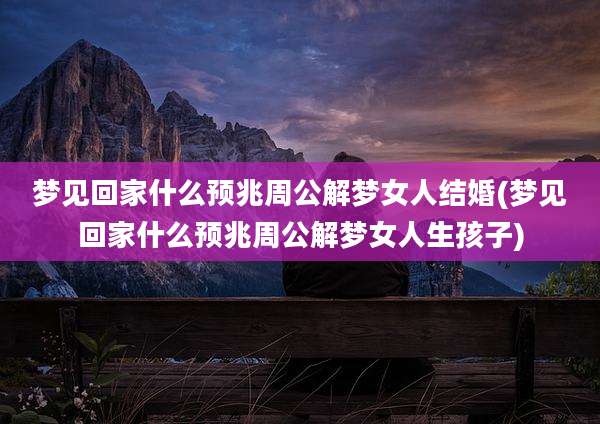 梦见回家什么预兆周公解梦女人结婚(梦见回家什么预兆周公解梦女人生孩子)