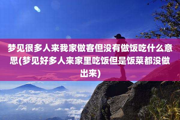 梦见很多人来我家做客但没有做饭吃什么意思(梦见好多人来家里吃饭但是饭菜都没做出来)