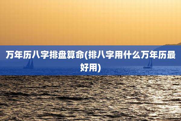 万年历八字排盘算命(排八字用什么万年历最好用)