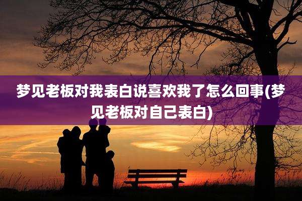 梦见老板对我表白说喜欢我了怎么回事(梦见老板对自己表白)