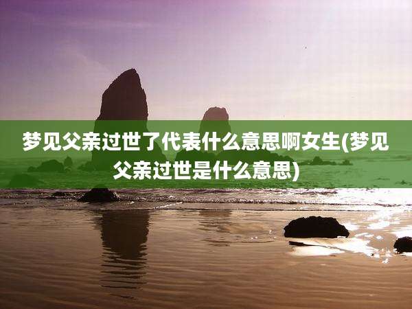 梦见父亲过世了代表什么意思啊女生(梦见父亲过世是什么意思)
