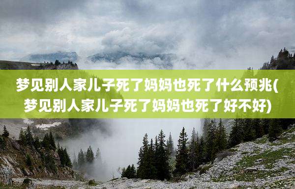 梦见别人家儿子死了妈妈也死了什么预兆(梦见别人家儿子死了妈妈也死了好不好)
