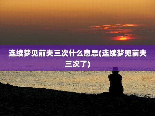 连续梦见前夫三次什么意思(连续梦见前夫三次了)