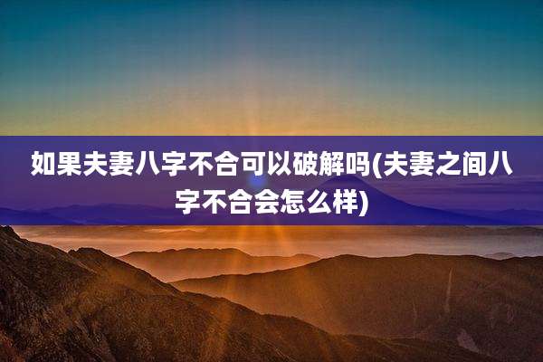 如果夫妻八字不合可以破解吗(夫妻之间八字不合会怎么样)