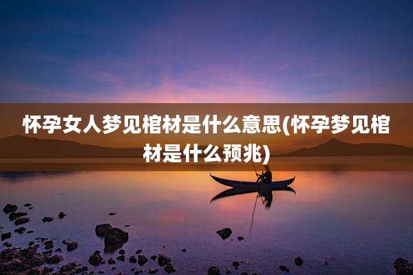 怀孕女人梦见棺材是什么意思(怀孕梦见棺材是什么预兆)