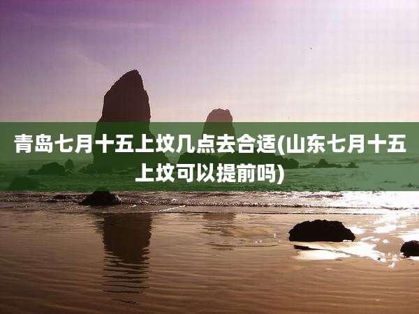 青岛七月十五上坟几点去合适(山东七月十五上坟可以提前吗)