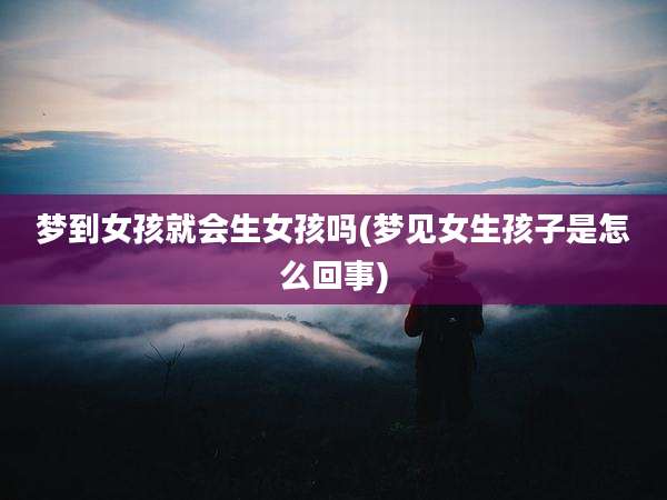 梦到女孩就会生女孩吗(梦见女生孩子是怎么回事)