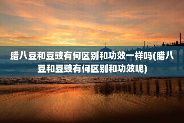 腊八豆和豆豉有何区别和功效一样吗(腊八豆和豆豉有何区别和功效呢)