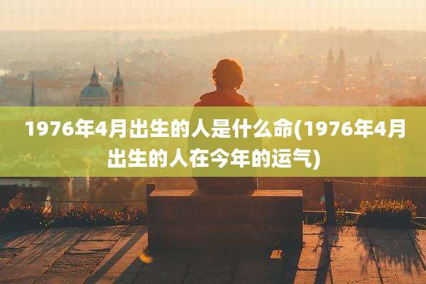 1976年4月出生的人是什么命(1976年4月出生的人在今年的运气)