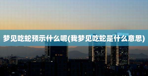 梦见吃蛇预示什么呢(我梦见吃蛇是什么意思)