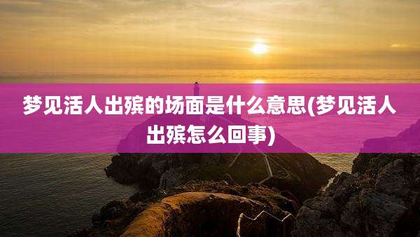 梦见活人出殡的场面是什么意思(梦见活人出殡怎么回事)