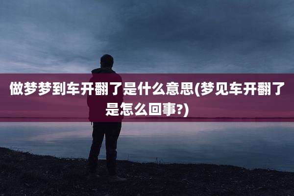 做梦梦到车开翻了是什么意思(梦见车开翻了是怎么回事?)