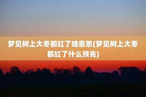 梦见树上大枣都红了啥意思(梦见树上大枣都红了什么预兆)